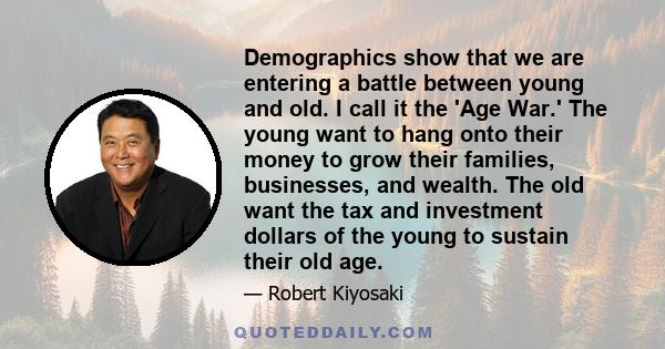 Demographics show that we are entering a battle between young and old. I call it the 'Age War.' The young want to hang onto their money to grow their families, businesses, and wealth. The old want the tax and investment 