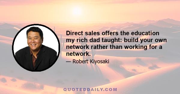 Direct sales offers the education my rich dad taught: build your own network rather than working for a network.