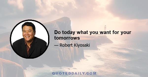 Do today what you want for your tomorrows