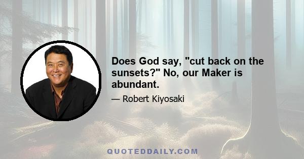 Does God say, cut back on the sunsets? No, our Maker is abundant.