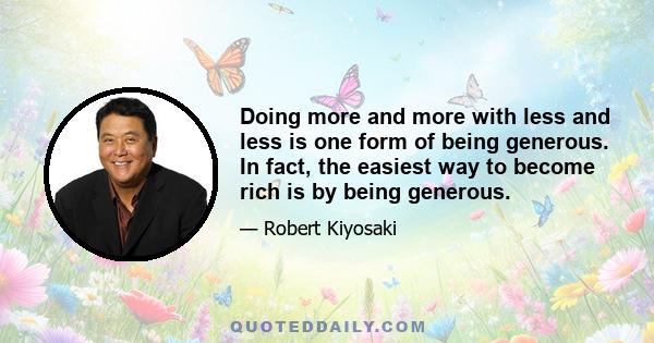 Doing more and more with less and less is one form of being generous. In fact, the easiest way to become rich is by being generous.