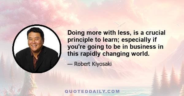 Doing more with less, is a crucial principle to learn; especially if you're going to be in business in this rapidly changing world.