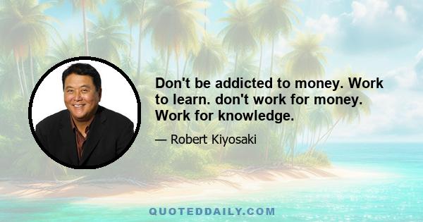 Don't be addicted to money. Work to learn. don't work for money. Work for knowledge.