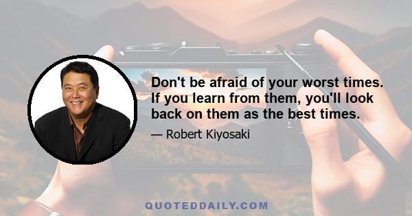 Don't be afraid of your worst times. If you learn from them, you'll look back on them as the best times.