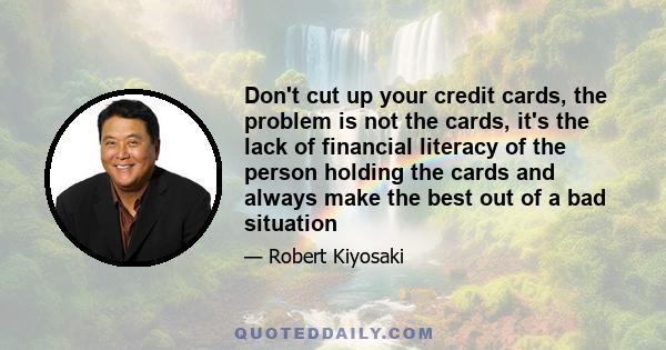 Don't cut up your credit cards, the problem is not the cards, it's the lack of financial literacy of the person holding the cards and always make the best out of a bad situation