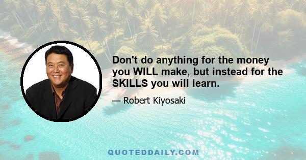 Don't do anything for the money you WILL make, but instead for the SKILLS you will learn.