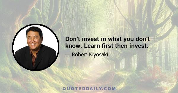 Don't invest in what you don't know. Learn first then invest.