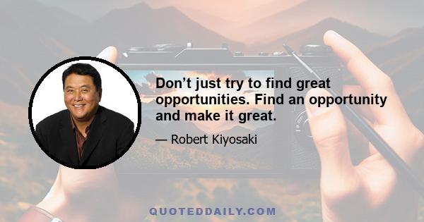 Don’t just try to find great opportunities. Find an opportunity and make it great.