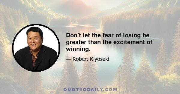 Don't let the fear of losing be greater than the excitement of winning.