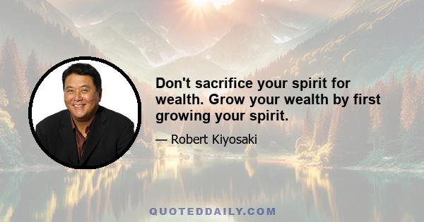 Don't sacrifice your spirit for wealth. Grow your wealth by first growing your spirit.