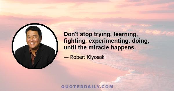 Don't stop trying, learning, fighting, experimenting, doing, until the miracle happens.