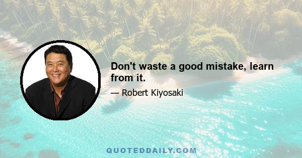 Don't waste a good mistake, learn from it.