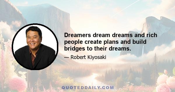 Dreamers dream dreams and rich people create plans and build bridges to their dreams.