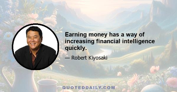 Earning money has a way of increasing financial intelligence quickly.