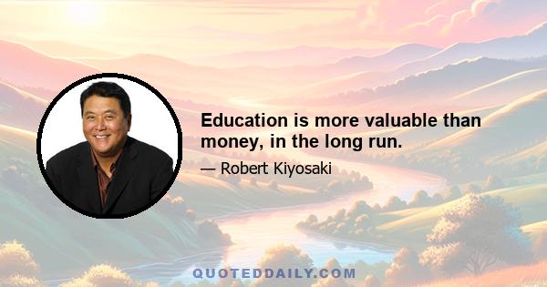 Education is more valuable than money, in the long run.