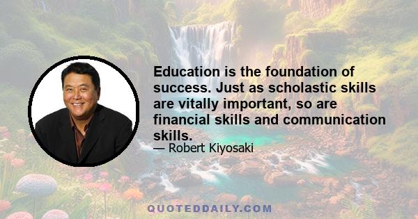 Education is the foundation of success. Just as scholastic skills are vitally important, so are financial skills and communication skills.