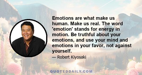 Emotions are what make us human. Make us real. The word 'emotion' stands for energy in motion. Be truthful about your emotions, and use your mind and emotions in your favor, not against yourself.