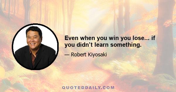 Even when you win you lose... if you didn’t learn something.