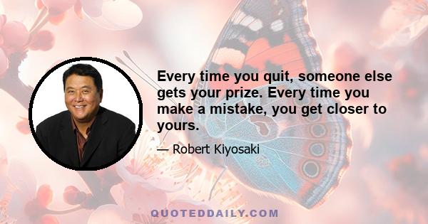 Every time you quit, someone else gets your prize. Every time you make a mistake, you get closer to yours.