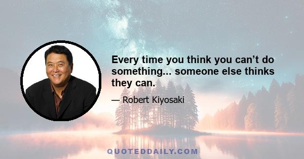 Every time you think you can’t do something... someone else thinks they can.