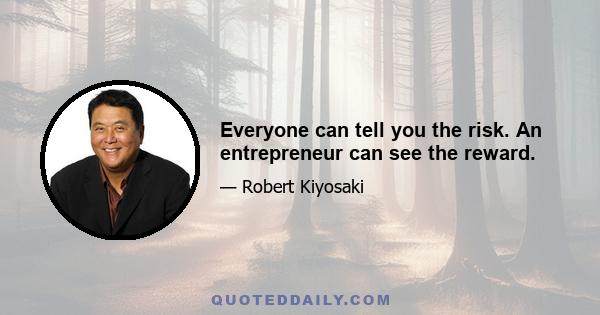 Everyone can tell you the risk. An entrepreneur can see the reward.