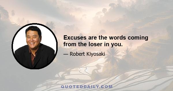 Excuses are the words coming from the loser in you.