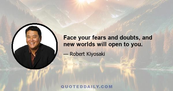 Face your fears and doubts, and new worlds will open to you.