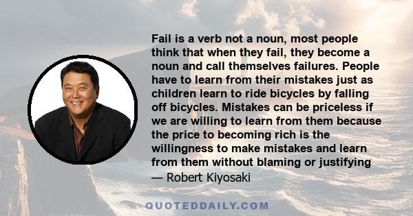 Fail is a verb not a noun, most people think that when they fail, they become a noun and call themselves failures. People have to learn from their mistakes just as children learn to ride bicycles by falling off