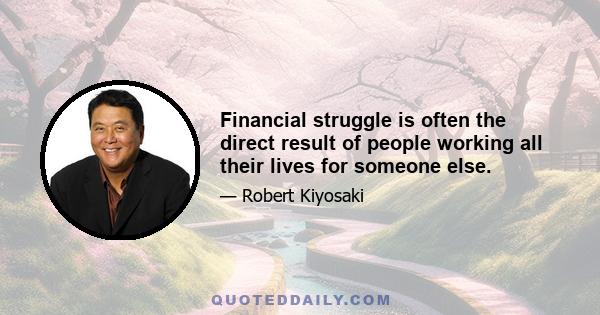 Financial struggle is often the direct result of people working all their lives for someone else.