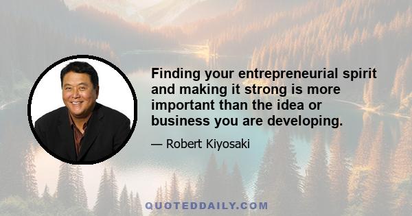 Finding your entrepreneurial spirit and making it strong is more important than the idea or business you are developing.