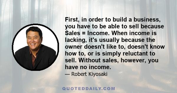 First, in order to build a business, you have to be able to sell because Sales = Income. When income is lacking, it's usually because the owner doesn't like to, doesn't know how to, or is simply reluctant to sell.