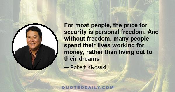 For most people, the price for security is personal freedom. And without freedom, many people spend their lives working for money, rather than living out to their dreams