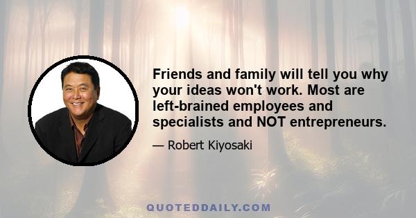 Friends and family will tell you why your ideas won't work. Most are left-brained employees and specialists and NOT entrepreneurs.