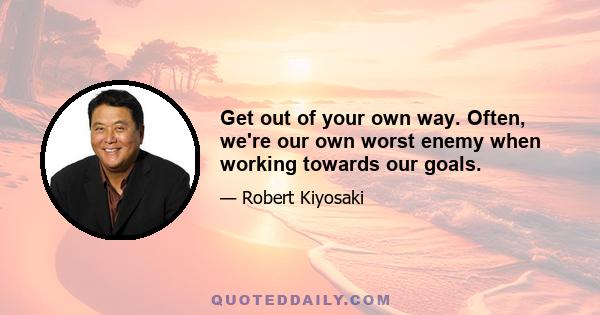 Get out of your own way. Often, we're our own worst enemy when working towards our goals.