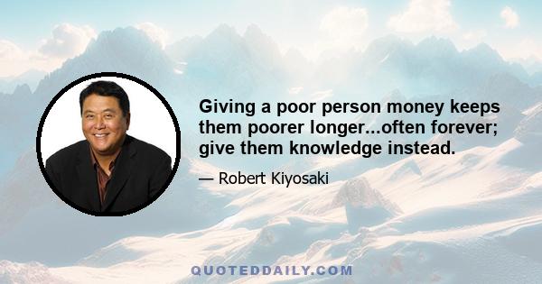 Giving a poor person money keeps them poorer longer...often forever; give them knowledge instead.