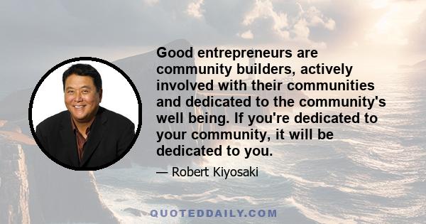 Good entrepreneurs are community builders, actively involved with their communities and dedicated to the community's well being. If you're dedicated to your community, it will be dedicated to you.