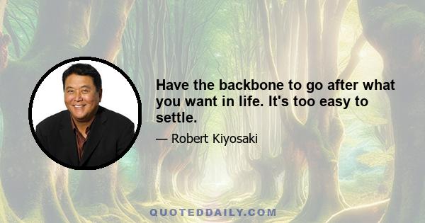 Have the backbone to go after what you want in life. It's too easy to settle.