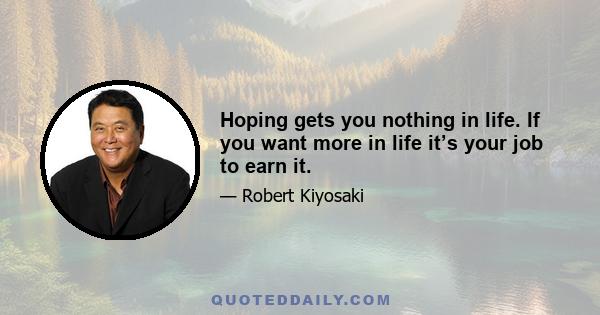 Hoping gets you nothing in life. If you want more in life it’s your job to earn it.