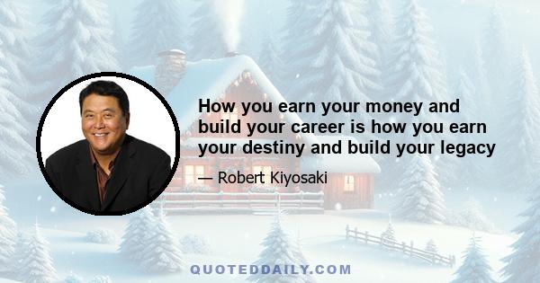 How you earn your money and build your career is how you earn your destiny and build your legacy