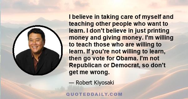 I believe in taking care of myself and teaching other people who want to learn. I don't believe in just printing money and giving money. I'm willing to teach those who are willing to learn. If you're not willing to