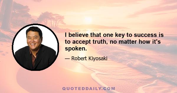 I believe that one key to success is to accept truth, no matter how it's spoken.