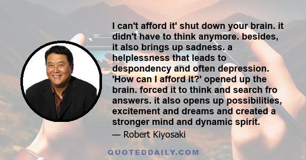 I can't afford it' shut down your brain. it didn't have to think anymore. besides, it also brings up sadness. a helplessness that leads to despondency and often depression. 'How can I afford it?' opened up the brain.