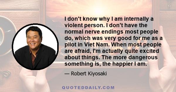 I don't know why I am internally a violent person. I don't have the normal nerve endings most people do, which was very good for me as a pilot in Viet Nam. When most people are afraid, I'm actually quite excited about