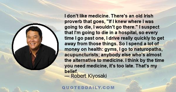 I don't like medicine. There's an old Irish proverb that goes, If I knew where I was going to die, I wouldn't go there. I suspect that I'm going to die in a hospital, so every time I go past one, I drive really quickly