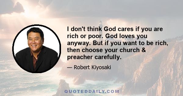 I don't think God cares if you are rich or poor. God loves you anyway. But if you want to be rich, then choose your church & preacher carefully.