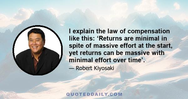 I explain the law of compensation like this: ‘Returns are minimal in spite of massive effort at the start, yet returns can be massive with minimal effort over time’.