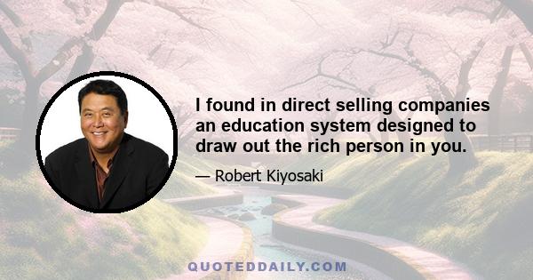 I found in direct selling companies an education system designed to draw out the rich person in you.