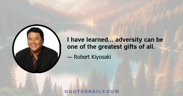 I have learned... adversity can be one of the greatest gifts of all.