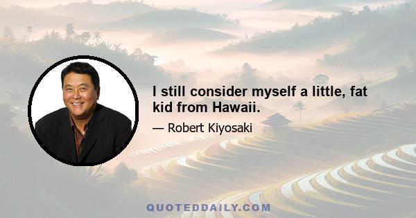 I still consider myself a little, fat kid from Hawaii.