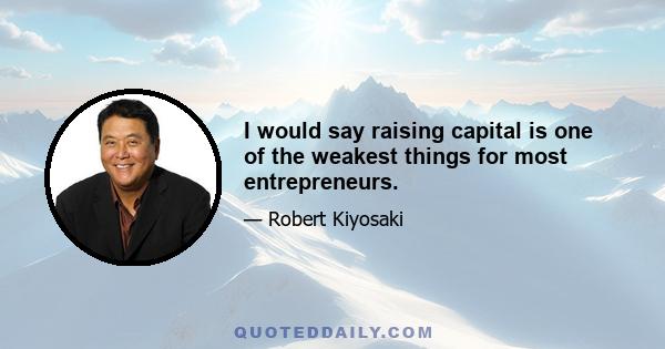 I would say raising capital is one of the weakest things for most entrepreneurs.